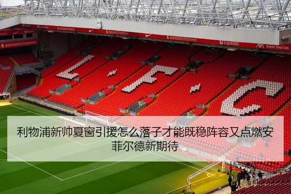 利物浦新帅夏窗引援怎么落子才能既稳阵容又点燃安菲尔德新期待