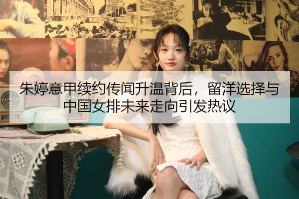 朱婷意甲续约传闻升温背后，留洋选择与中国女排未来走向引发热议 - ANBO SPORTS
