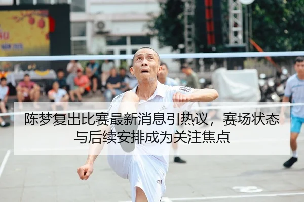 陈梦复出比赛最新消息引热议，赛场状态与后续安排成为关注焦点 | ANBO SPORTS