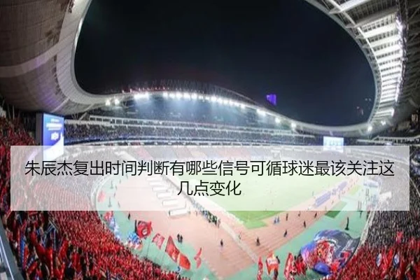 朱辰杰复出时间判断有哪些信号可循球迷最该关注这几点变化 | ANBO SPORTS